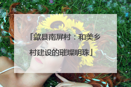 歙县南屏村：和美乡村建设的璀璨明珠