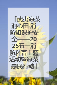 武夷凉茶润心田·消防知识护安全——2025五一消防科普主题活动暨凉茶惠民行动