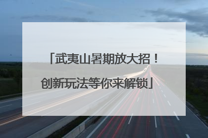 武夷山暑期放大招！创新玩法等你来解锁