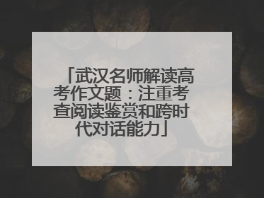 武汉名师解读高考作文题：注重考查阅读鉴赏和跨时代对话能力