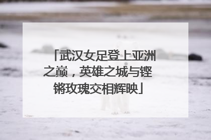武汉女足登上亚洲之巅，英雄之城与铿锵玫瑰交相辉映
