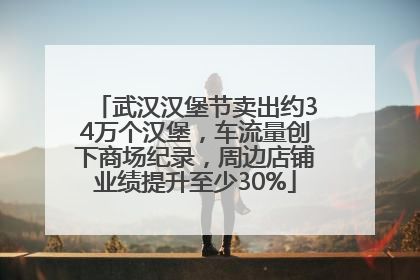 武汉汉堡节卖出约34万个汉堡，车流量创下商场纪录，周边店铺业绩提升至少30%