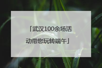 武汉100余场活动带您玩转端午
