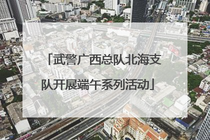 武警广西总队北海支队开展端午系列活动