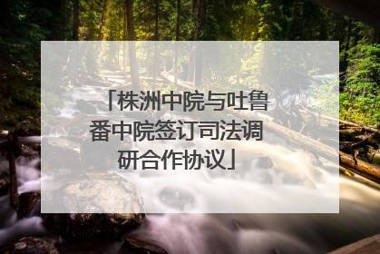 株洲中院与吐鲁番中院签订司法调研合作协议
