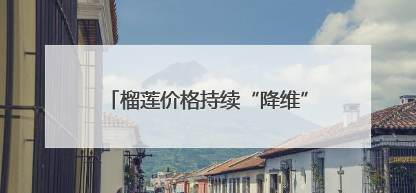 榴莲价格持续“降维”！杭州有水果批发商户一天卖出近2000箱