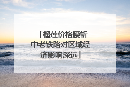 榴莲价格腰斩 中老铁路对区域经济影响深远