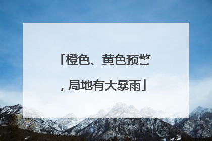 橙色、黄色预警，局地有大暴雨