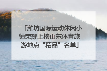 潍坊国际运动休闲小镇荣耀上榜山东体育旅游地点“精品”名单