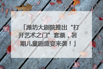 潍坊大剧院推出“打开艺术之门”套票，暑期儿童剧盛宴来袭！