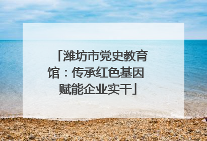 潍坊市党史教育馆：传承红色基因 赋能企业实干