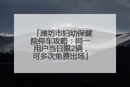 潍坊市妇幼保健院停车攻略：同一用户当日限2辆，可多次免费出场