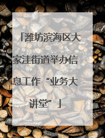 潍坊滨海区大家洼街道举办信息工作“业务大讲堂”