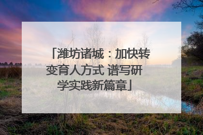 潍坊诸城：加快转变育人方式 谱写研学实践新篇章