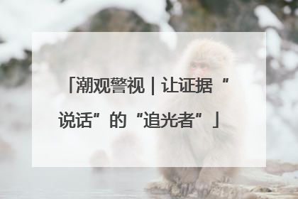 潮观警视｜让证据“说话”的“追光者”