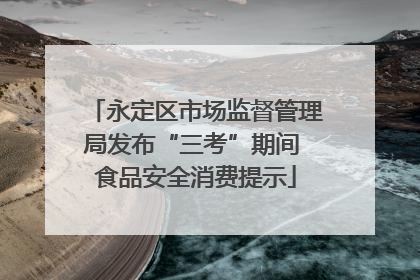 永定区市场监督管理局发布“三考”期间 食品安全消费提示