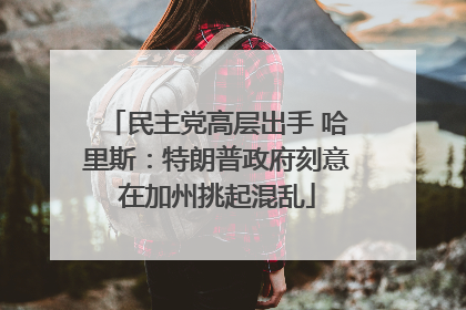 民主党高层出手 哈里斯：特朗普政府刻意在加州挑起混乱