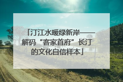 汀江水暖绿新岸——解码“客家首府”长汀的文化自信样本