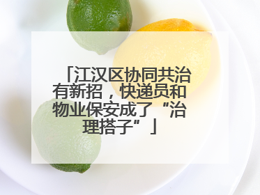 江汉区协同共治有新招，快递员和物业保安成了“治理搭子”