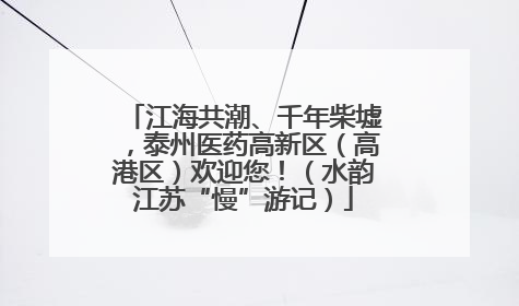 江海共潮、千年柴墟，泰州医药高新区（高港区）欢迎您！（水韵江苏“慢”游记）