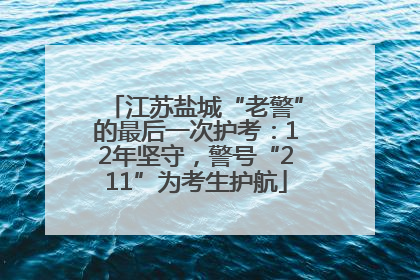江苏盐城“老警”的最后一次护考：12年坚守，警号“211”为考生护航