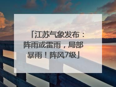 江苏气象发布：阵雨或雷雨，局部暴雨！阵风7级
