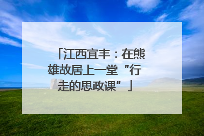 江西宜丰：在熊雄故居上一堂“行走的思政课”