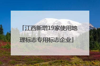 江西新增19家使用地理标志专用标志企业