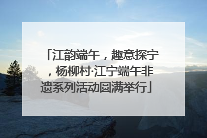 江韵端午，趣意探宁，杨柳村·江宁端午非遗系列活动圆满举行