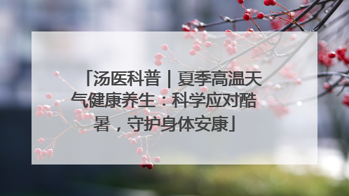 汤医科普｜夏季高温天气健康养生：科学应对酷暑，守护身体安康