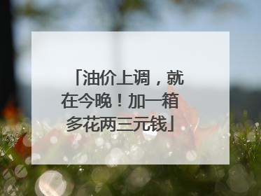 油价上调，就在今晚！加一箱多花两三元钱