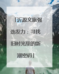 沂源文旅强劲发力：寻找旧时光里的新潮密码