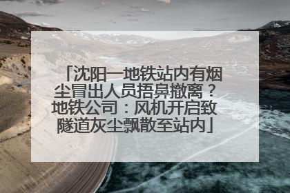 沈阳一地铁站内有烟尘冒出人员捂鼻撤离？地铁公司：风机开启致隧道灰尘飘散至站内