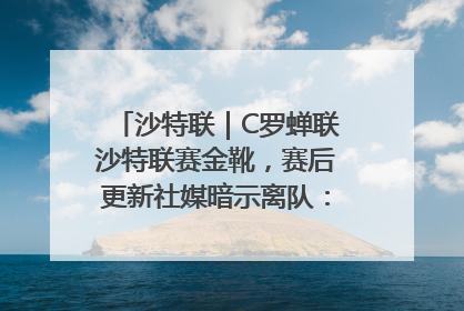 沙特联｜C罗蝉联沙特联赛金靴，赛后更新社媒暗示离队：这个章节结束了
