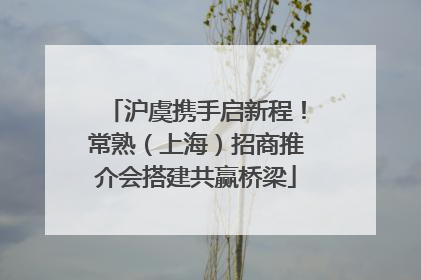 沪虞携手启新程！常熟（上海）招商推介会搭建共赢桥梁
