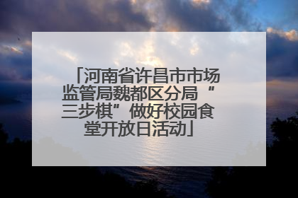河南省许昌市市场监管局魏都区分局“三步棋”做好校园食堂开放日活动