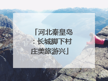 河北秦皇岛：长城脚下村庄美旅游兴