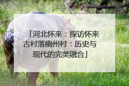 河北怀来：探访怀来古村落幽州村：历史与现代的完美融合