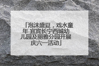 泡沫盛夏，戏水童年 宜宾长宁西城幼儿园及丽雅分园开展庆六一活动