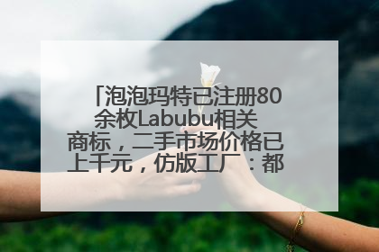 泡泡玛特已注册80余枚Labubu相关商标，二手市场价格已上千元，仿版工厂：都在欠货，根本不够分