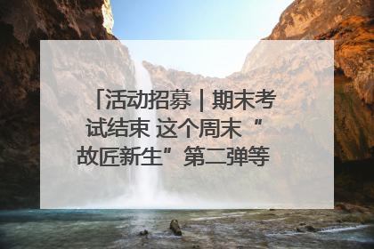 活动招募｜期末考试结束 这个周末“故匠新生”第二弹等着同学们来体验！