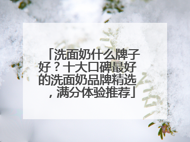 洗面奶什么牌子好？十大口碑最好的洗面奶品牌精选，满分体验推荐