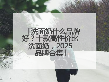 洗面奶什么品牌好？十款高性价比洗面奶，2025品牌合集