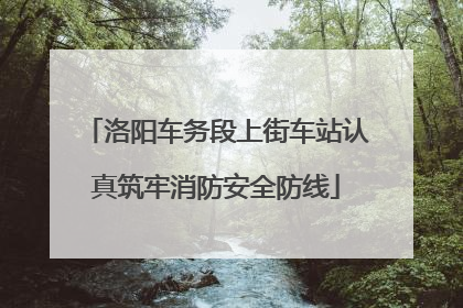 洛阳车务段上街车站认真筑牢消防安全防线