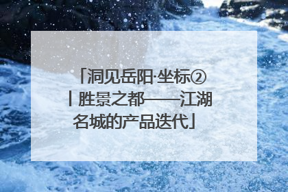 洞见岳阳·坐标②丨胜景之都——江湖名城的产品迭代