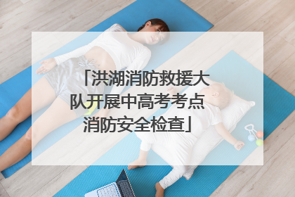 洪湖消防救援大队开展中高考考点消防安全检查