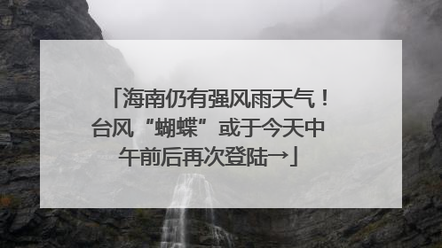 海南仍有强风雨天气！台风“蝴蝶”或于今天中午前后再次登陆→