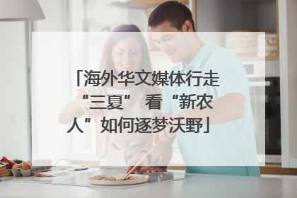 海外华文媒体行走“三夏” 看“新农人”如何逐梦沃野