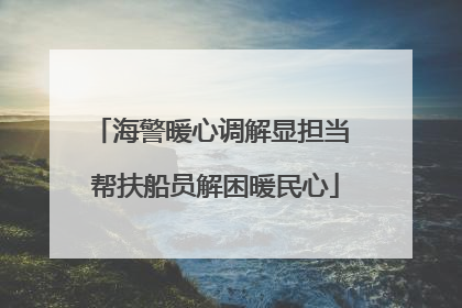 海警暖心调解显担当 帮扶船员解困暖民心
