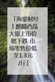 海量财经丨麒麟西瓜大量上市价格下跌 市场零售价低至1.3元/斤